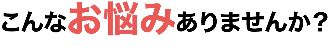 こんなお悩みありませんか？